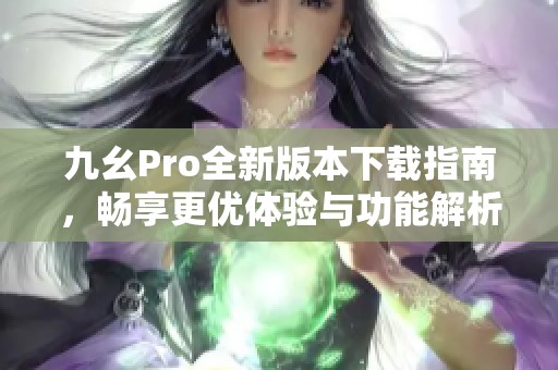九幺Pro全新版本下载指南，畅享更优体验与功能解析