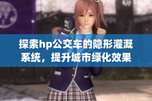 探索hp公交车的隐形灌溉系统，提升城市绿化效果
