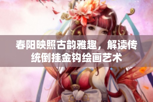 春阳映照古韵雅趣，解读传统倒挂金钩绘画艺术