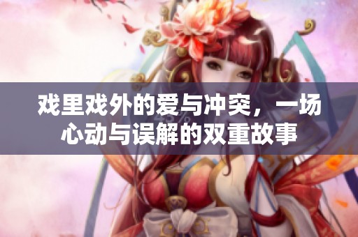 戏里戏外的爱与冲突，一场心动与误解的双重故事