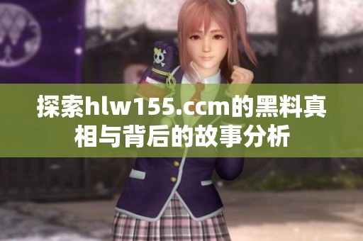 探索hlw155.ccm的黑料真相与背后的故事分析