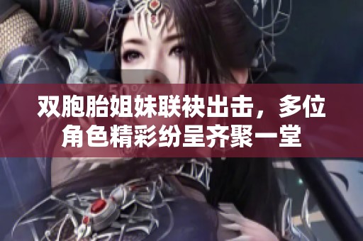 双胞胎姐妹联袂出击，多位角色精彩纷呈齐聚一堂