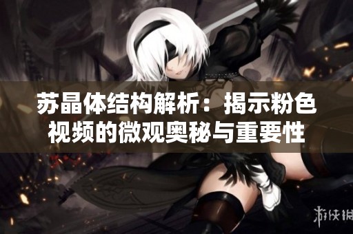苏晶体结构解析：揭示粉色视频的微观奥秘与重要性