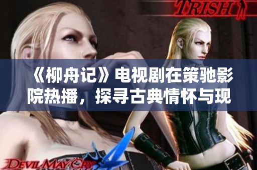 《柳舟记》电视剧在策驰影院热播，探寻古典情怀与现代叙事结合