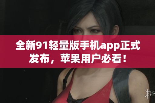 全新91轻量版手机app正式发布，苹果用户必看！