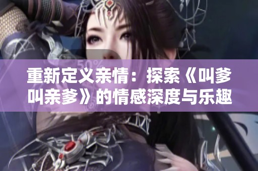 重新定义亲情：探索《叫爹叫亲爹》的情感深度与乐趣