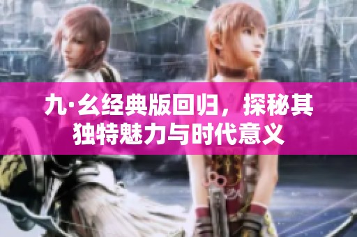 九·幺经典版回归，探秘其独特魅力与时代意义