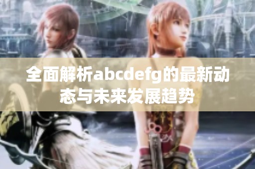 全面解析abcdefg的最新动态与未来发展趋势