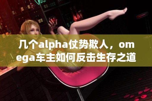 几个alpha仗势欺人，omega车主如何反击生存之道