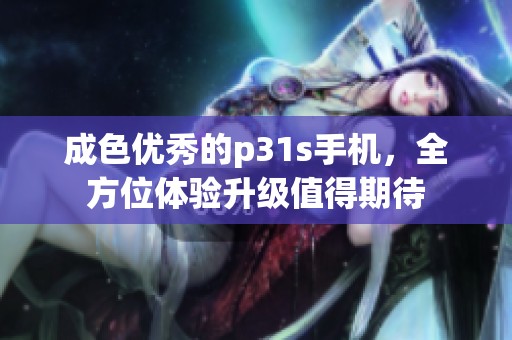 成色优秀的p31s手机，全方位体验升级值得期待