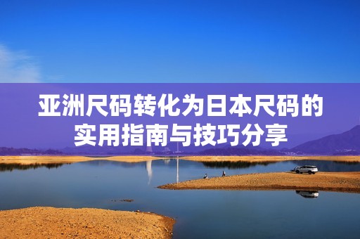 亚洲尺码转化为日本尺码的实用指南与技巧分享