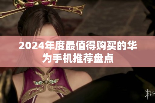 2024年度最值得购买的华为手机推荐盘点
