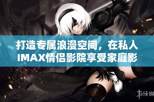打造专属浪漫空间，在私人IMAX情侣影院享受家庭影院体验