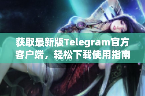获取最新版Telegram官方客户端，轻松下载使用指南