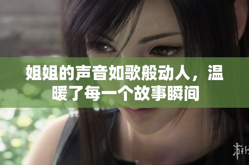 姐姐的声音如歌般动人，温暖了每一个故事瞬间