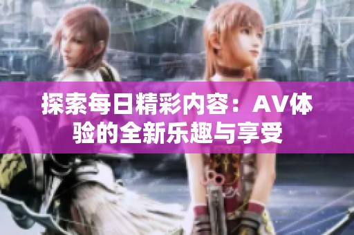 探索每日精彩内容：AV体验的全新乐趣与享受
