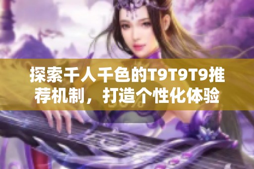 探索千人千色的T9T9T9推荐机制，打造个性化体验
