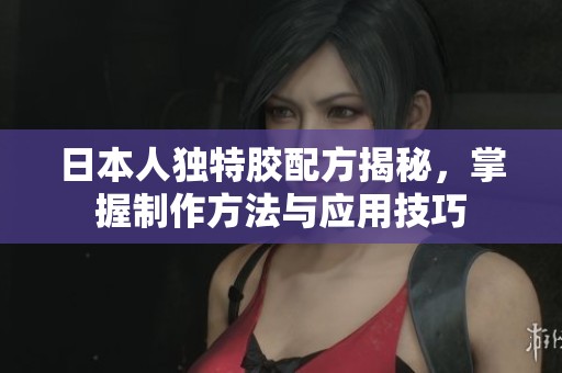 日本人独特胶配方揭秘，掌握制作方法与应用技巧