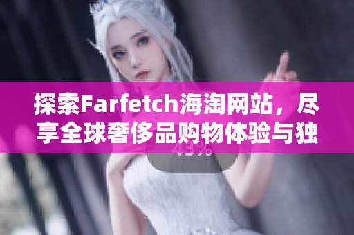 探索Farfetch海淘网站，尽享全球奢侈品购物体验与独特时尚选择