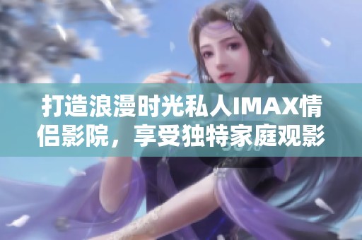 打造浪漫时光私人IMAX情侣影院，享受独特家庭观影体验