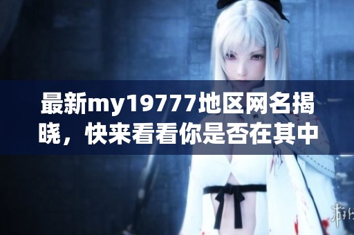 最新my19777地区网名揭晓，快来看看你是否在其中