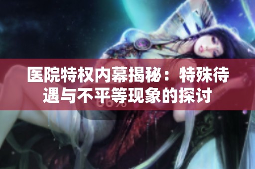 医院特权内幕揭秘：特殊待遇与不平等现象的探讨
