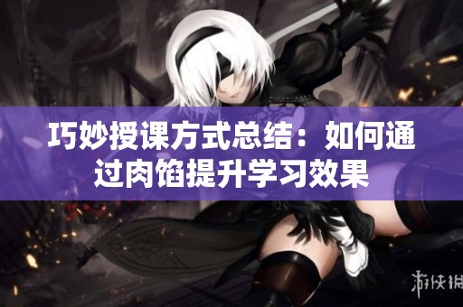 巧妙授课方式总结：如何通过肉馅提升学习效果