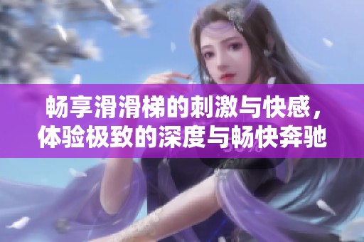 畅享滑滑梯的刺激与快感，体验极致的深度与畅快奔驰