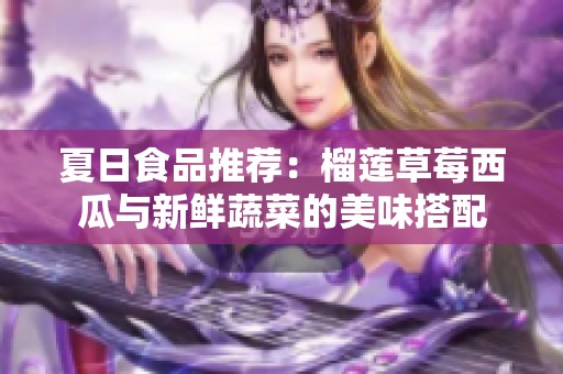 夏日食品推荐：榴莲草莓西瓜与新鲜蔬菜的美味搭配