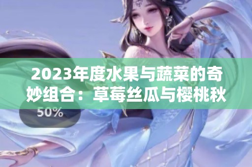 2023年度水果与蔬菜的奇妙组合：草莓丝瓜与樱桃秋葵的美味探索