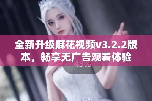 全新升级麻花视频v3.2.2版本，畅享无广告观看体验