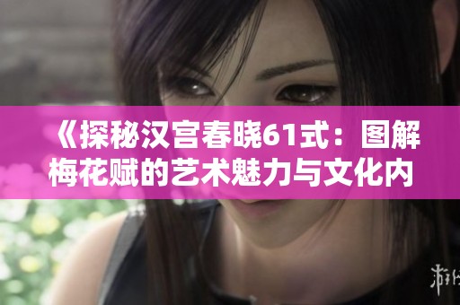 《探秘汉宫春晓61式：图解梅花赋的艺术魅力与文化内涵》