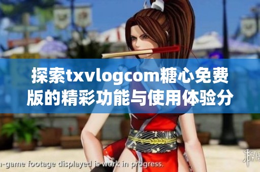 探索txvlogcom糖心免费版的精彩功能与使用体验分享