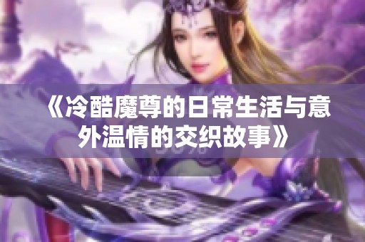《冷酷魔尊的日常生活与意外温情的交织故事》