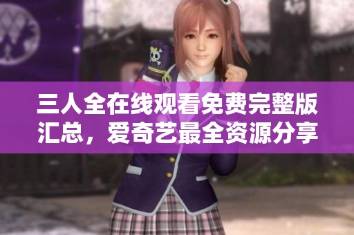 三人全在线观看免费完整版汇总，爱奇艺最全资源分享
