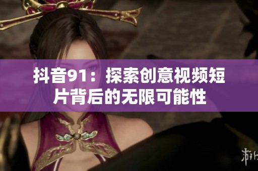 抖音91：探索创意视频短片背后的无限可能性