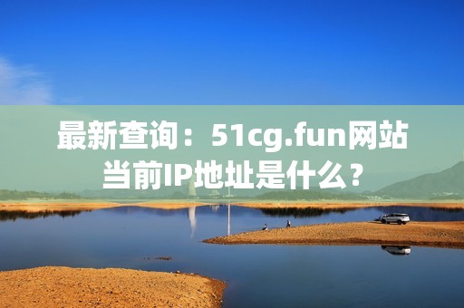 最新查询：51cg.fun网站当前IP地址是什么？
