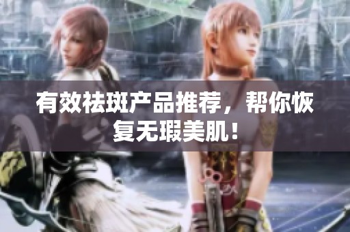 有效祛斑产品推荐，帮你恢复无瑕美肌！
