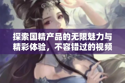 探索国精产品的无限魅力与精彩体验，不容错过的视频分享