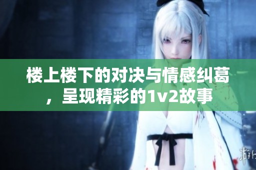 楼上楼下的对决与情感纠葛，呈现精彩的1v2故事