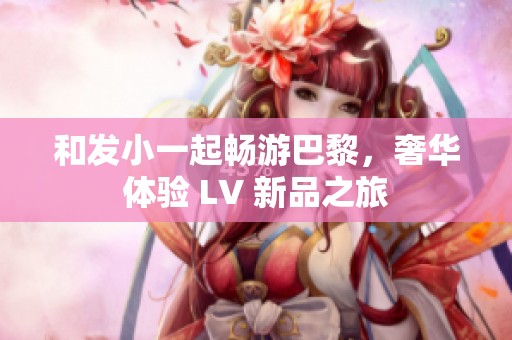 和发小一起畅游巴黎，奢华体验 LV 新品之旅