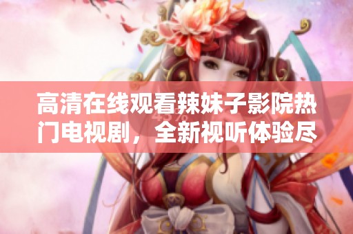 高清在线观看辣妹子影院热门电视剧，全新视听体验尽在指尖
