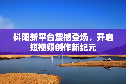 抖阳新平台震撼登场，开启短视频创作新纪元