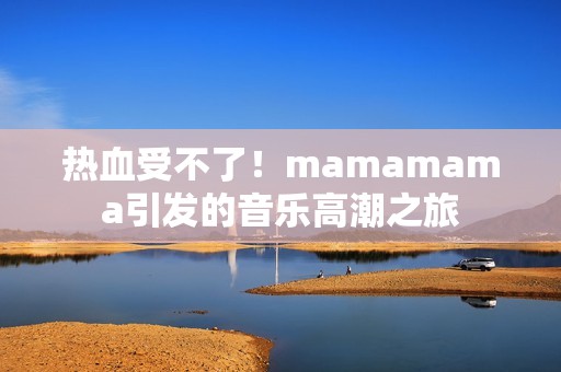 热血受不了！mamamama引发的音乐高潮之旅