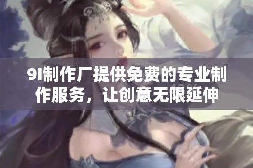 9I制作厂提供免费的专业制作服务，让创意无限延伸