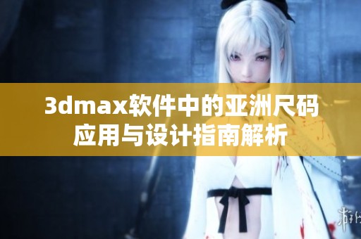 3dmax软件中的亚洲尺码应用与设计指南解析