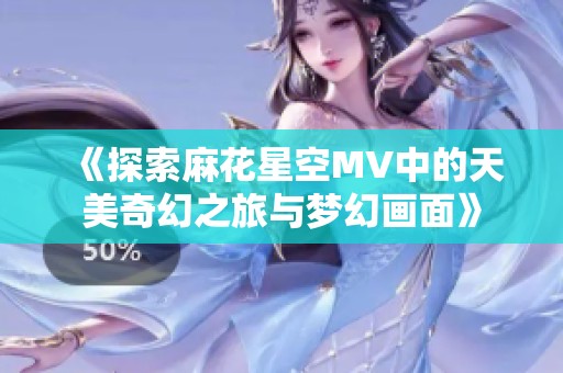 《探索麻花星空MV中的天美奇幻之旅与梦幻画面》