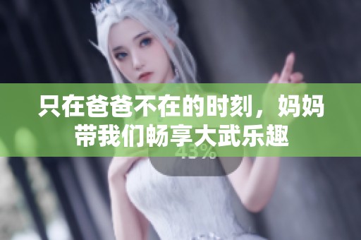 只在爸爸不在的时刻，妈妈带我们畅享大武乐趣