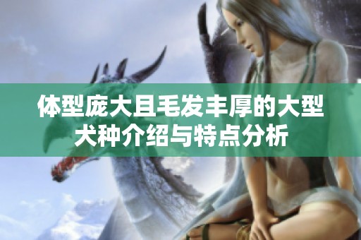 体型庞大且毛发丰厚的大型犬种介绍与特点分析
