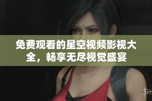 免费观看的星空视频影视大全，畅享无尽视觉盛宴
